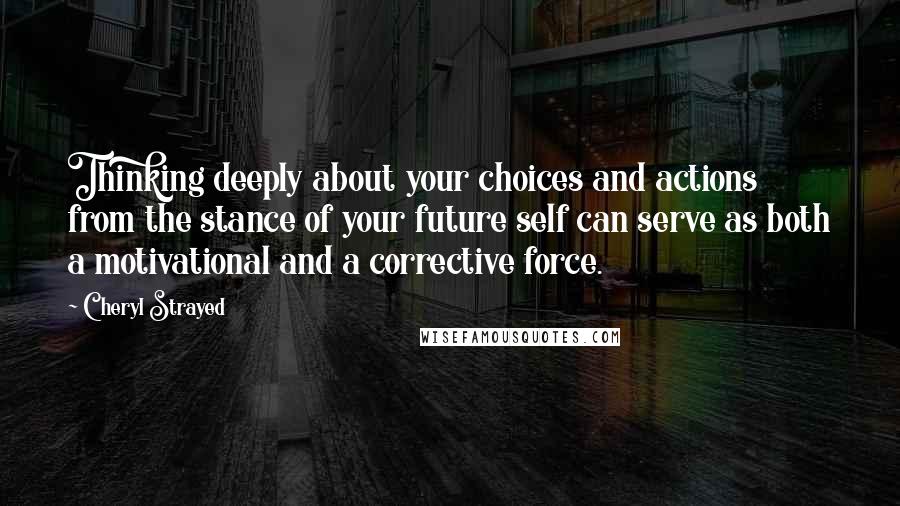 Cheryl Strayed Quotes: Thinking deeply about your choices and actions from the stance of your future self can serve as both a motivational and a corrective force.
