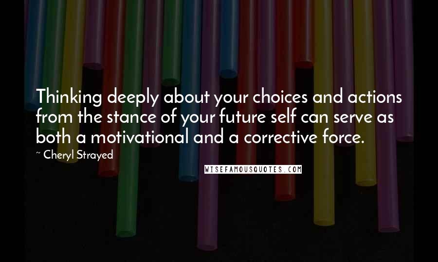 Cheryl Strayed Quotes: Thinking deeply about your choices and actions from the stance of your future self can serve as both a motivational and a corrective force.