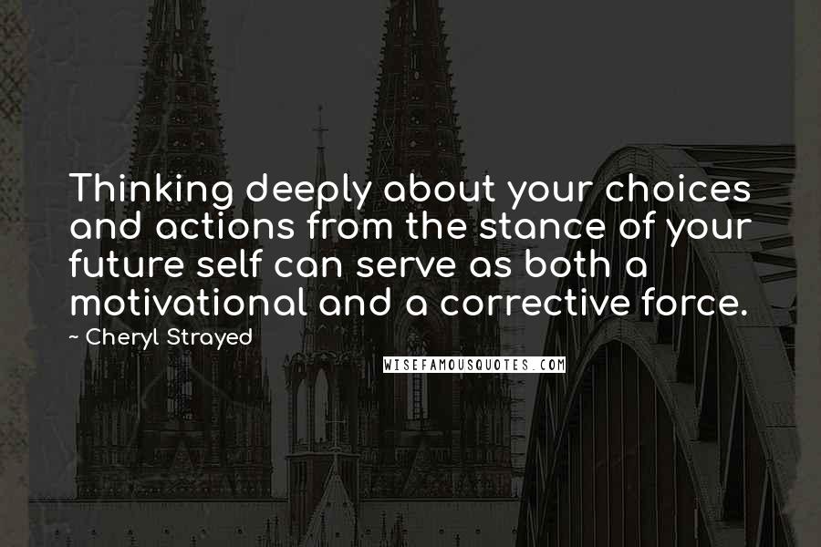 Cheryl Strayed Quotes: Thinking deeply about your choices and actions from the stance of your future self can serve as both a motivational and a corrective force.