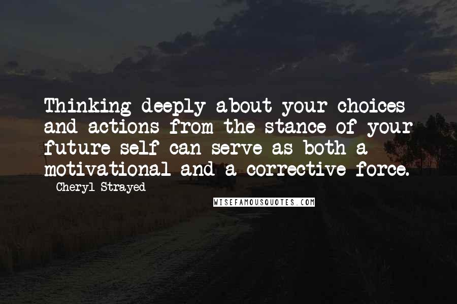 Cheryl Strayed Quotes: Thinking deeply about your choices and actions from the stance of your future self can serve as both a motivational and a corrective force.