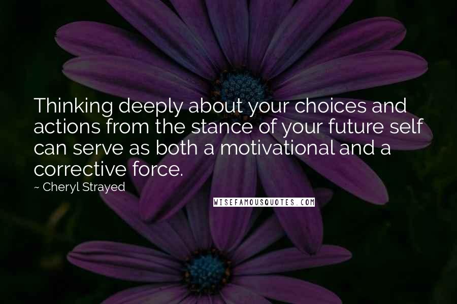 Cheryl Strayed Quotes: Thinking deeply about your choices and actions from the stance of your future self can serve as both a motivational and a corrective force.