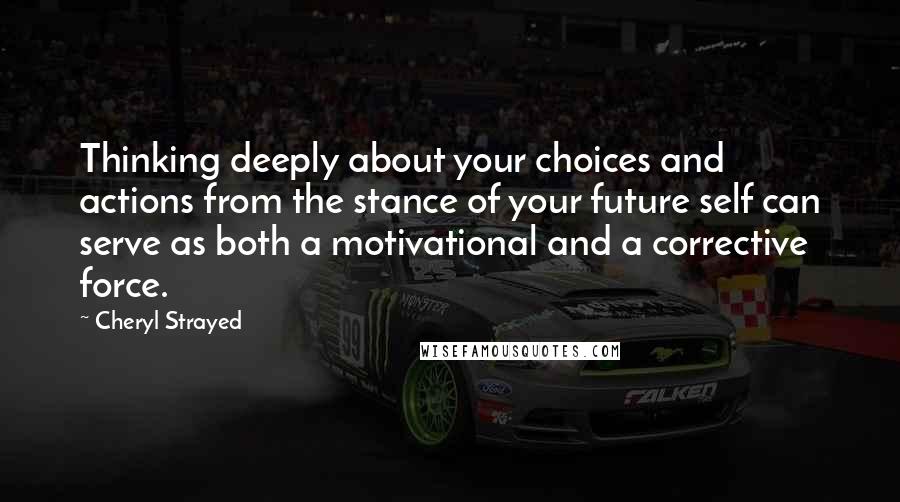 Cheryl Strayed Quotes: Thinking deeply about your choices and actions from the stance of your future self can serve as both a motivational and a corrective force.