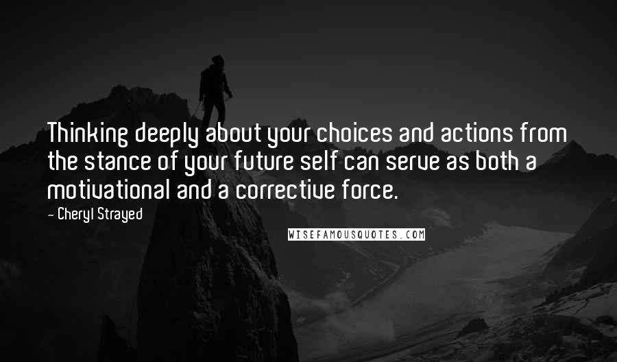 Cheryl Strayed Quotes: Thinking deeply about your choices and actions from the stance of your future self can serve as both a motivational and a corrective force.