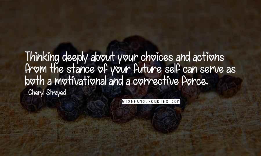 Cheryl Strayed Quotes: Thinking deeply about your choices and actions from the stance of your future self can serve as both a motivational and a corrective force.