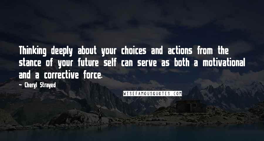 Cheryl Strayed Quotes: Thinking deeply about your choices and actions from the stance of your future self can serve as both a motivational and a corrective force.