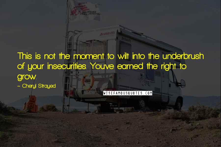 Cheryl Strayed Quotes: This is not the moment to wilt into the underbrush of your insecurities. You've earned the right to grow.