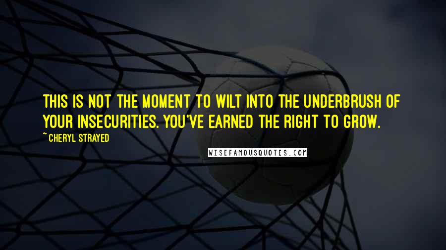 Cheryl Strayed Quotes: This is not the moment to wilt into the underbrush of your insecurities. You've earned the right to grow.