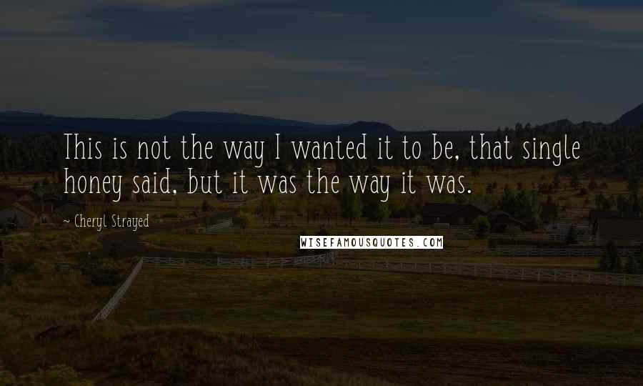 Cheryl Strayed Quotes: This is not the way I wanted it to be, that single honey said, but it was the way it was.