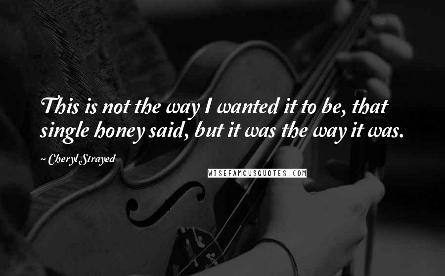 Cheryl Strayed Quotes: This is not the way I wanted it to be, that single honey said, but it was the way it was.