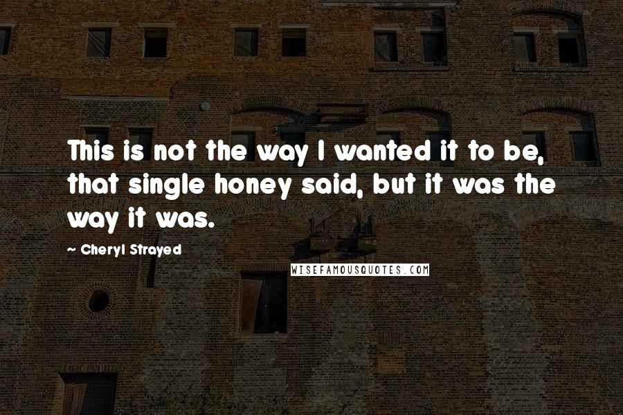 Cheryl Strayed Quotes: This is not the way I wanted it to be, that single honey said, but it was the way it was.