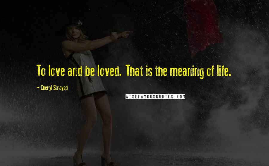 Cheryl Strayed Quotes: To love and be loved. That is the meaning of life.