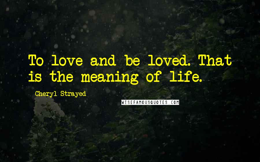 Cheryl Strayed Quotes: To love and be loved. That is the meaning of life.