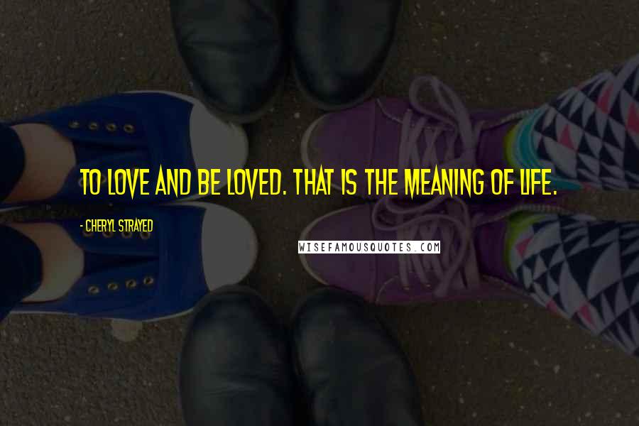 Cheryl Strayed Quotes: To love and be loved. That is the meaning of life.