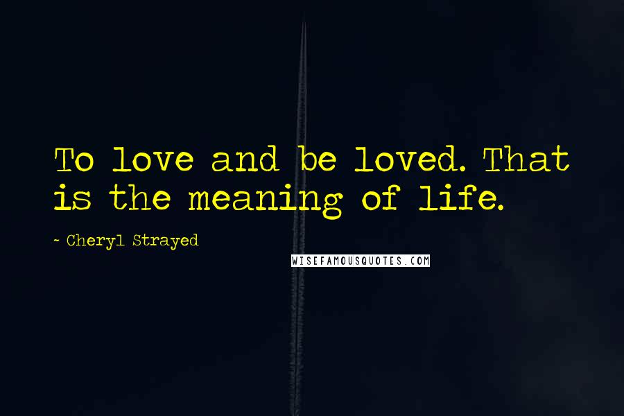 Cheryl Strayed Quotes: To love and be loved. That is the meaning of life.