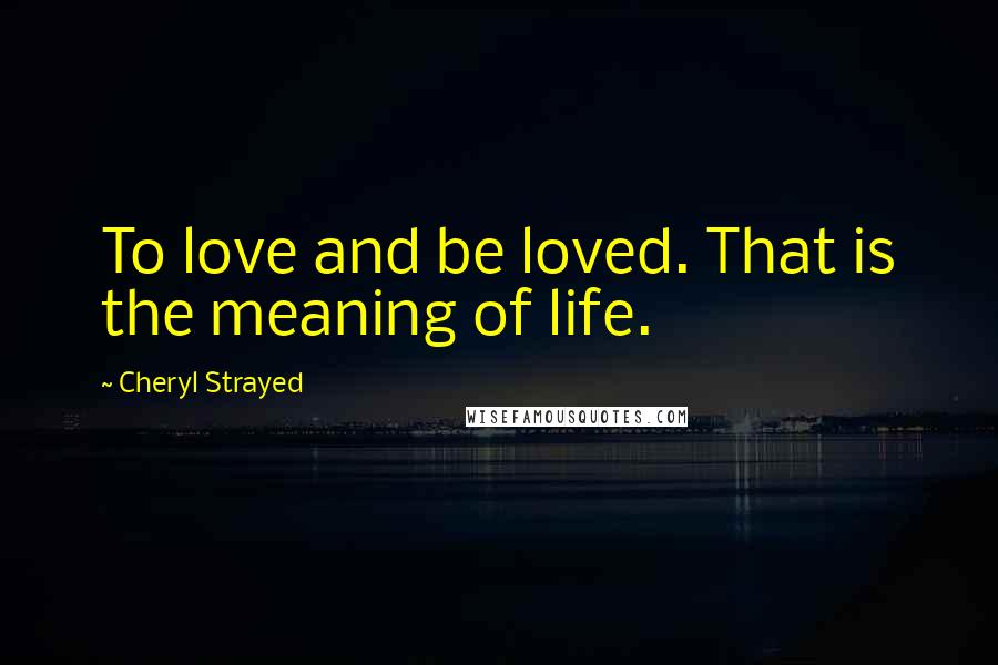 Cheryl Strayed Quotes: To love and be loved. That is the meaning of life.