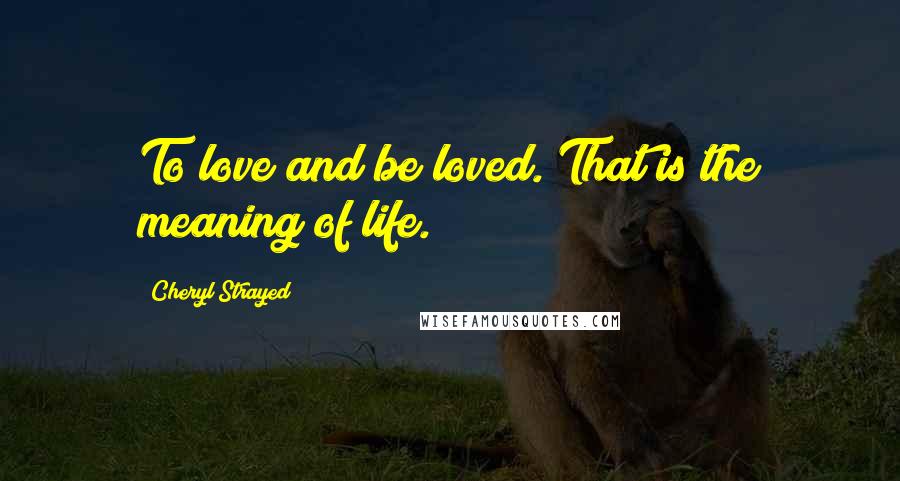 Cheryl Strayed Quotes: To love and be loved. That is the meaning of life.