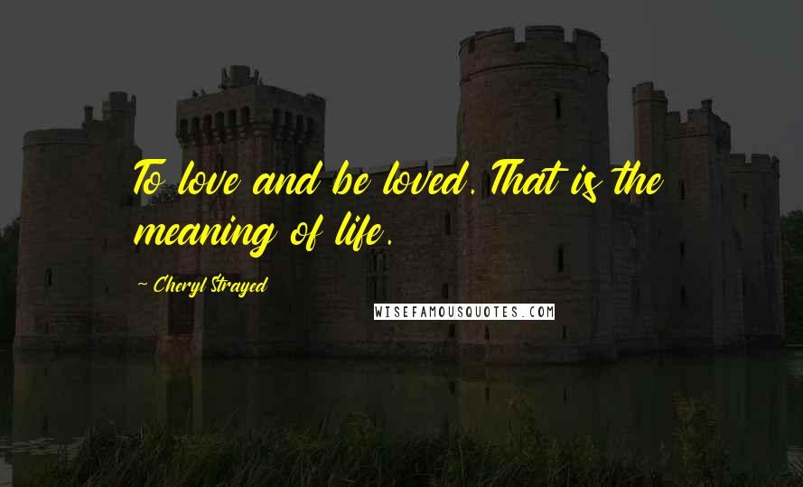 Cheryl Strayed Quotes: To love and be loved. That is the meaning of life.