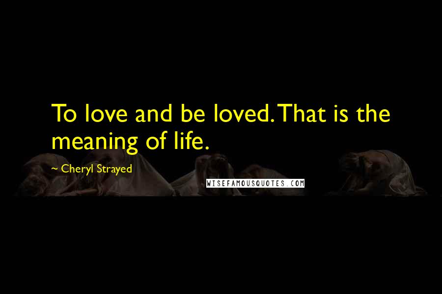 Cheryl Strayed Quotes: To love and be loved. That is the meaning of life.