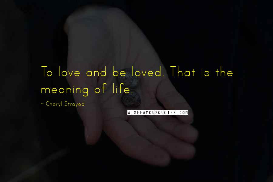 Cheryl Strayed Quotes: To love and be loved. That is the meaning of life.