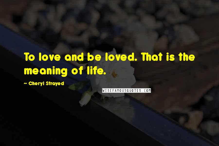 Cheryl Strayed Quotes: To love and be loved. That is the meaning of life.