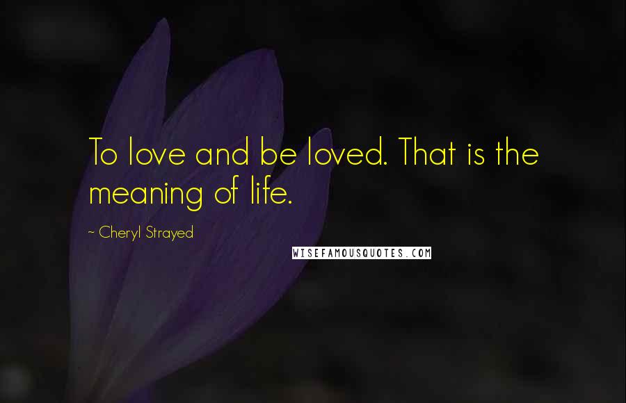 Cheryl Strayed Quotes: To love and be loved. That is the meaning of life.