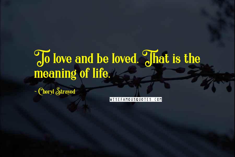 Cheryl Strayed Quotes: To love and be loved. That is the meaning of life.