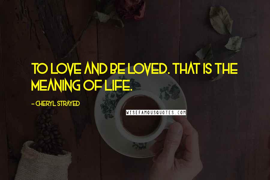 Cheryl Strayed Quotes: To love and be loved. That is the meaning of life.