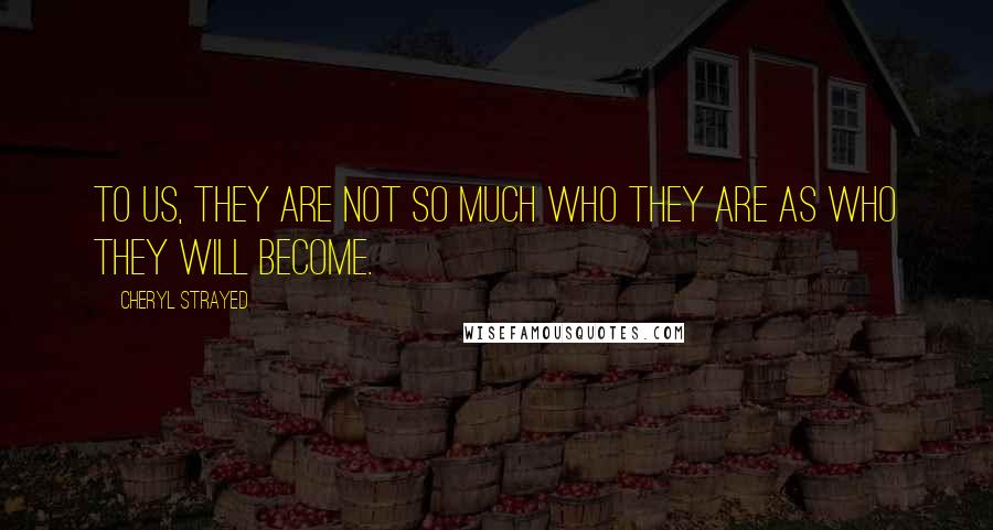 Cheryl Strayed Quotes: To us, they are not so much who they are as who they will become.