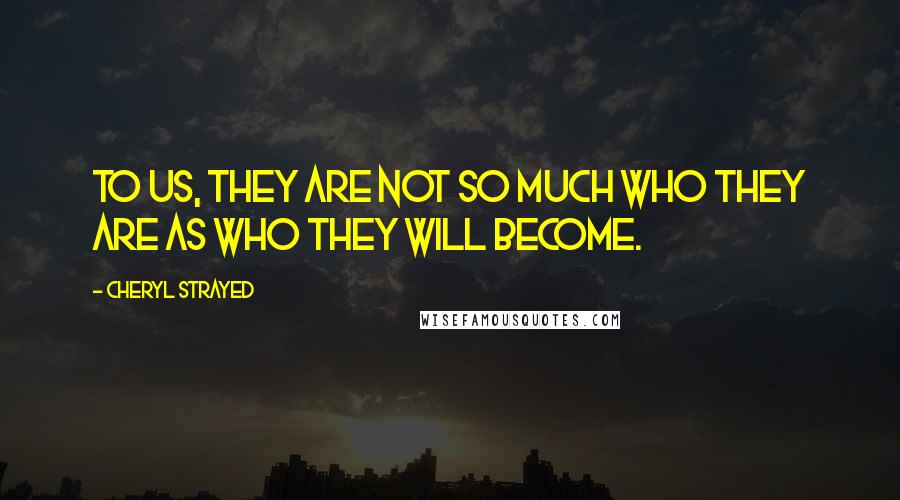 Cheryl Strayed Quotes: To us, they are not so much who they are as who they will become.