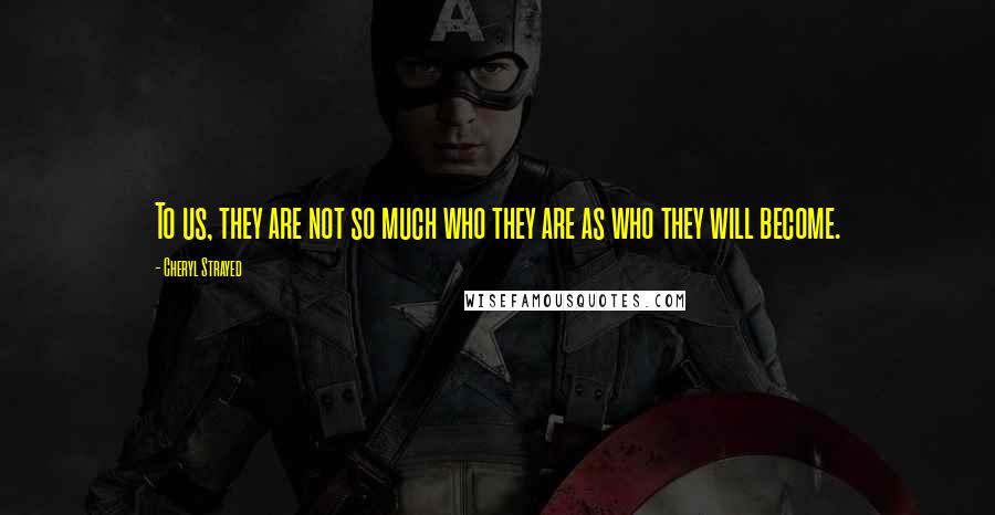 Cheryl Strayed Quotes: To us, they are not so much who they are as who they will become.