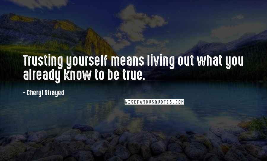 Cheryl Strayed Quotes: Trusting yourself means living out what you already know to be true.