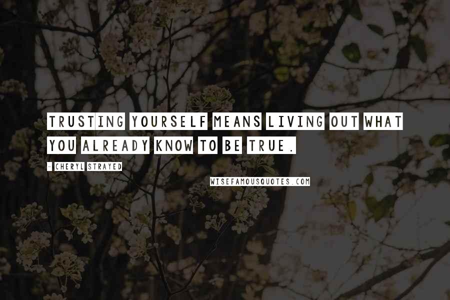 Cheryl Strayed Quotes: Trusting yourself means living out what you already know to be true.