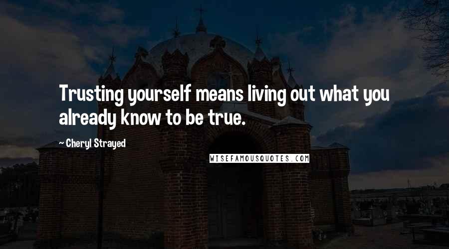 Cheryl Strayed Quotes: Trusting yourself means living out what you already know to be true.