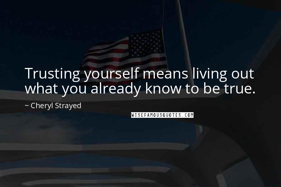 Cheryl Strayed Quotes: Trusting yourself means living out what you already know to be true.