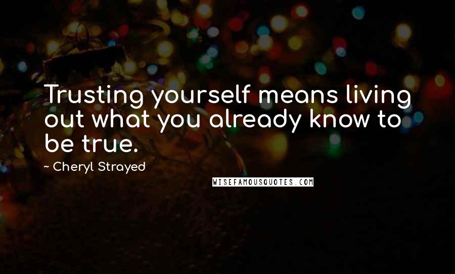 Cheryl Strayed Quotes: Trusting yourself means living out what you already know to be true.