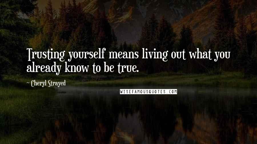 Cheryl Strayed Quotes: Trusting yourself means living out what you already know to be true.