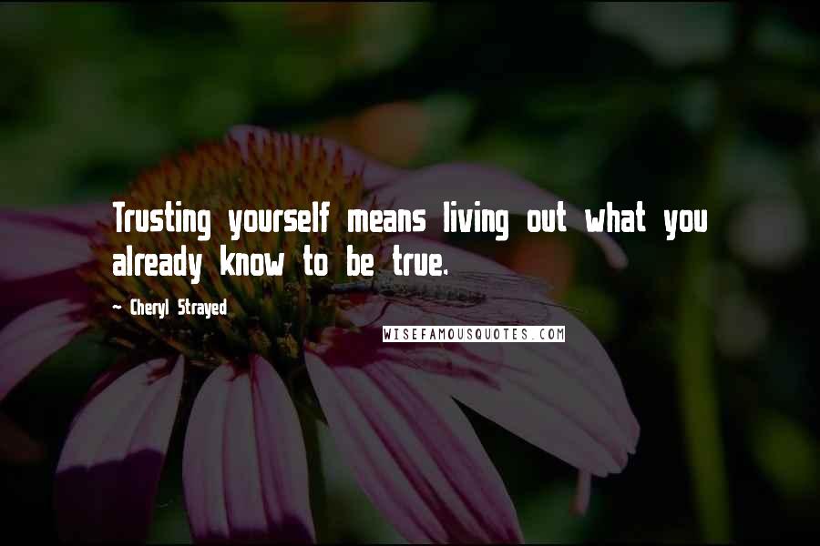 Cheryl Strayed Quotes: Trusting yourself means living out what you already know to be true.