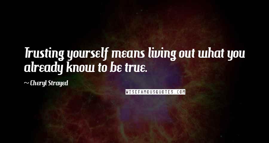 Cheryl Strayed Quotes: Trusting yourself means living out what you already know to be true.