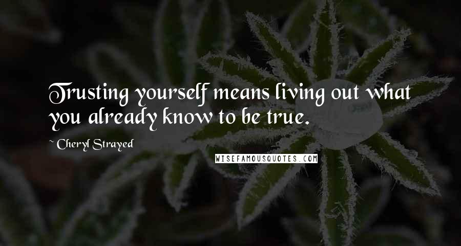 Cheryl Strayed Quotes: Trusting yourself means living out what you already know to be true.