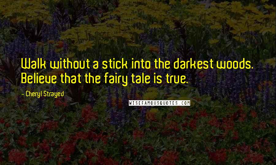 Cheryl Strayed Quotes: Walk without a stick into the darkest woods. Believe that the fairy tale is true.