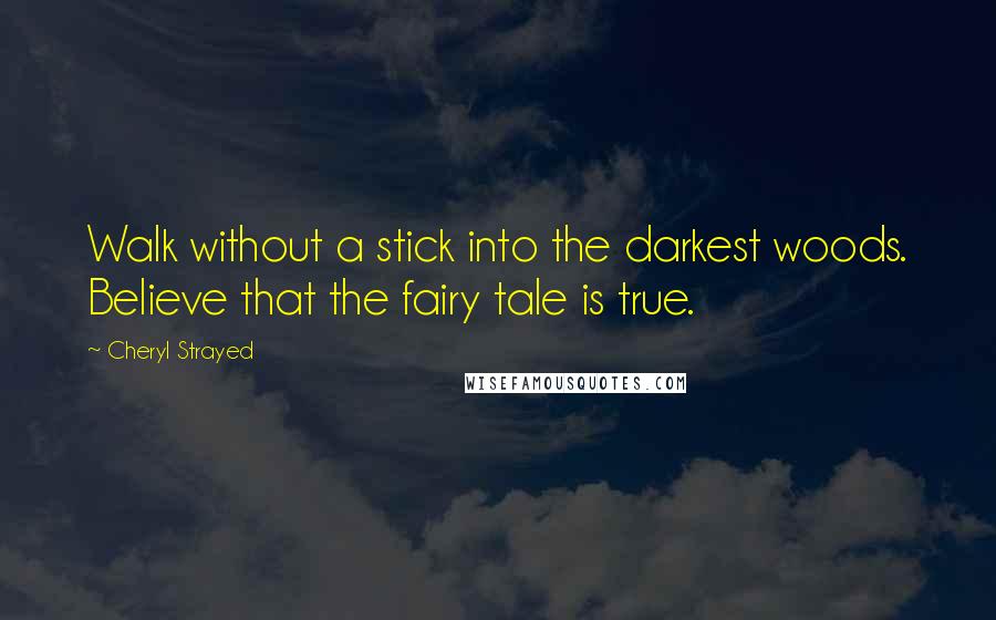 Cheryl Strayed Quotes: Walk without a stick into the darkest woods. Believe that the fairy tale is true.