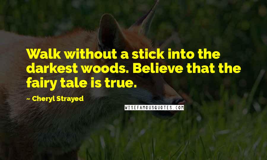 Cheryl Strayed Quotes: Walk without a stick into the darkest woods. Believe that the fairy tale is true.