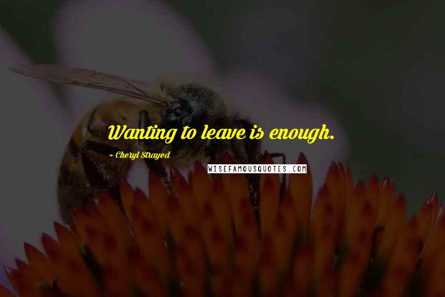 Cheryl Strayed Quotes: Wanting to leave is enough.
