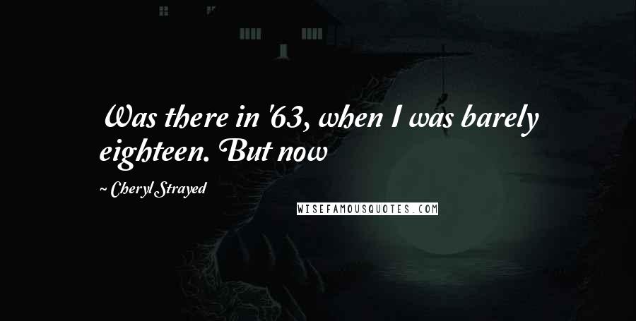 Cheryl Strayed Quotes: Was there in '63, when I was barely eighteen. But now