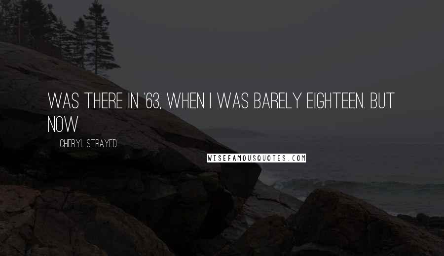 Cheryl Strayed Quotes: Was there in '63, when I was barely eighteen. But now