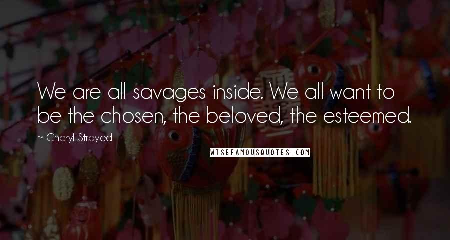 Cheryl Strayed Quotes: We are all savages inside. We all want to be the chosen, the beloved, the esteemed.
