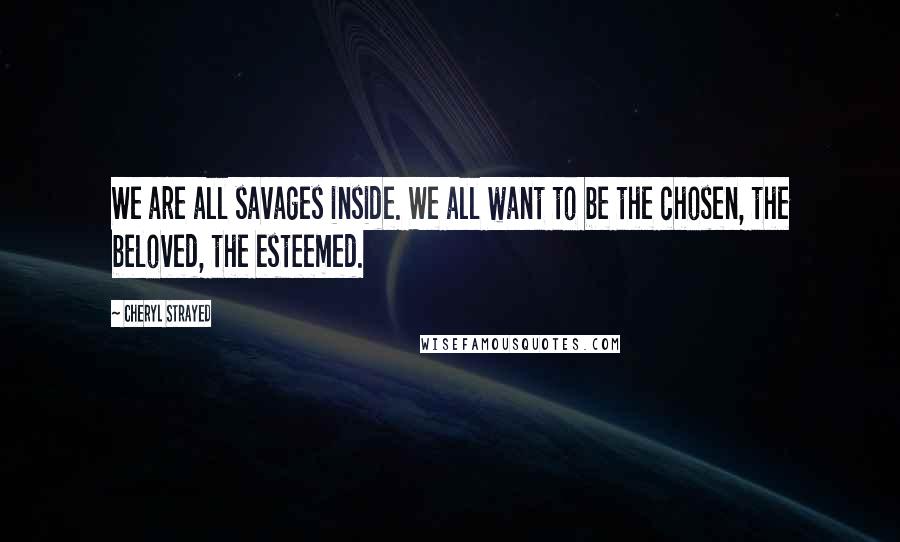 Cheryl Strayed Quotes: We are all savages inside. We all want to be the chosen, the beloved, the esteemed.