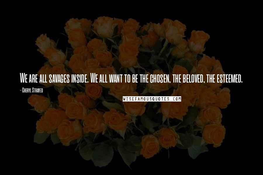 Cheryl Strayed Quotes: We are all savages inside. We all want to be the chosen, the beloved, the esteemed.