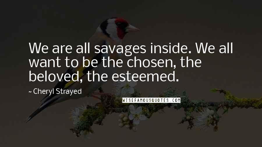 Cheryl Strayed Quotes: We are all savages inside. We all want to be the chosen, the beloved, the esteemed.