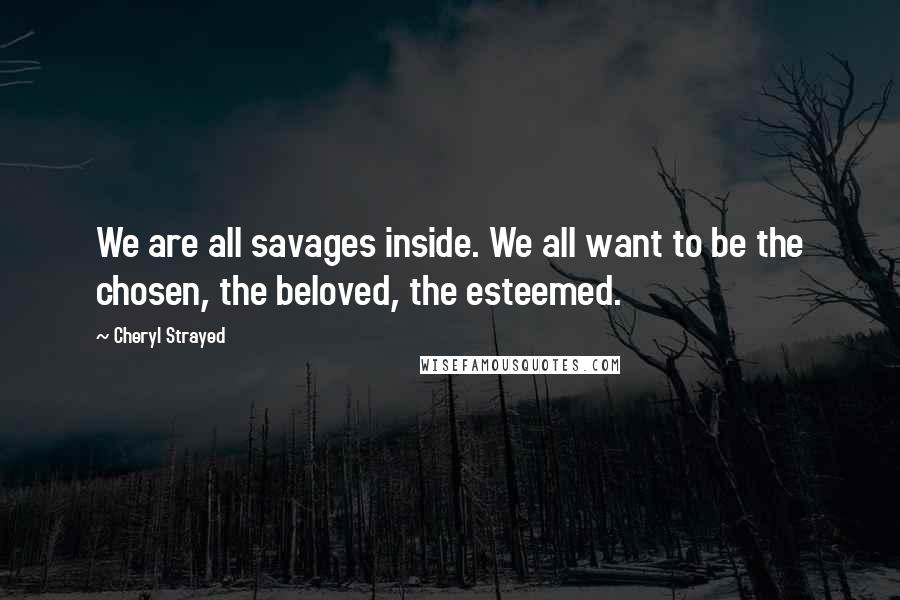 Cheryl Strayed Quotes: We are all savages inside. We all want to be the chosen, the beloved, the esteemed.